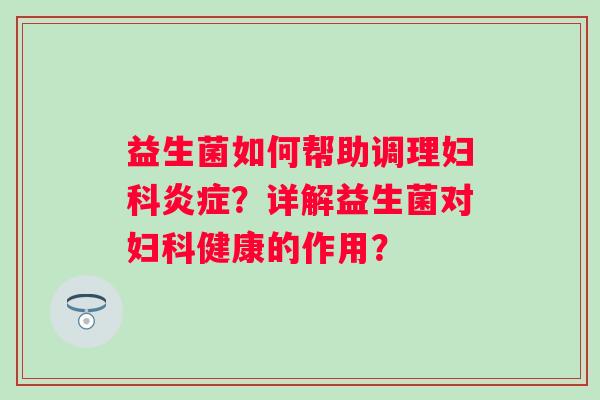 益生菌如何帮助调理妇科炎症？详解益生菌对妇科健康的作用？