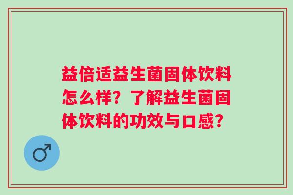 益倍适益生菌固体饮料怎么样？了解益生菌固体饮料的功效与口感？