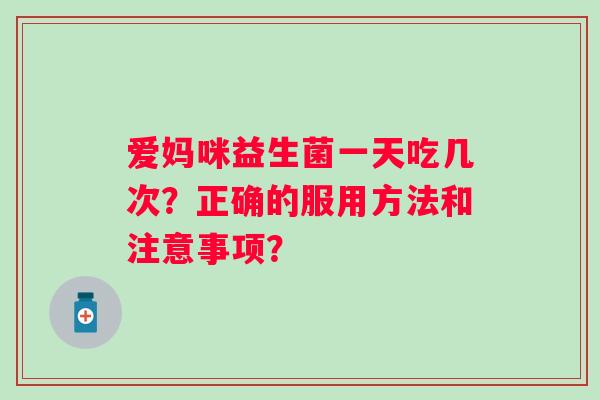 爱妈咪益生菌一天吃几次？正确的服用方法和注意事项？