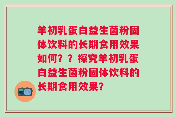 羊初乳蛋白益生菌粉固体饮料的长期食用效果如何？？探究羊初乳蛋白益生菌粉固体饮料的长期食用效果？