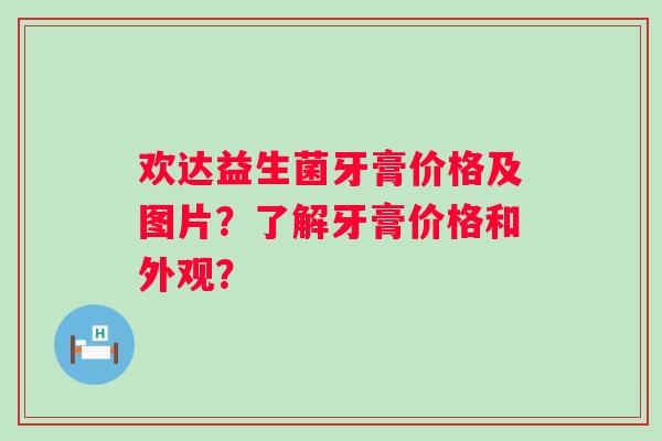 欢达益生菌牙膏价格及图片？了解牙膏价格和外观？