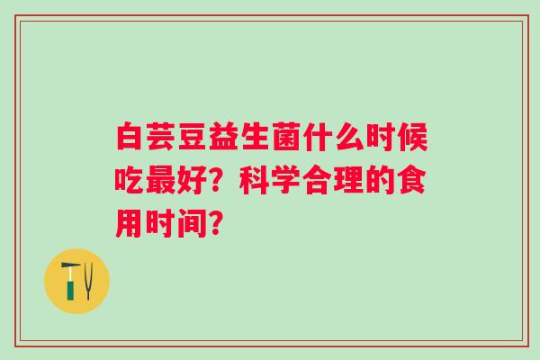 白芸豆益生菌什么时候吃好？科学合理的食用时间？