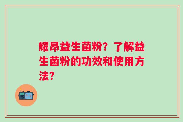 耀昂益生菌粉？了解益生菌粉的功效和使用方法？