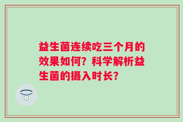 益生菌连续吃三个月的效果如何？科学解析益生菌的摄入时长？