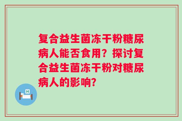复合益生菌冻干粉糖尿病人能否食用？探讨复合益生菌冻干粉对糖尿病人的影响？