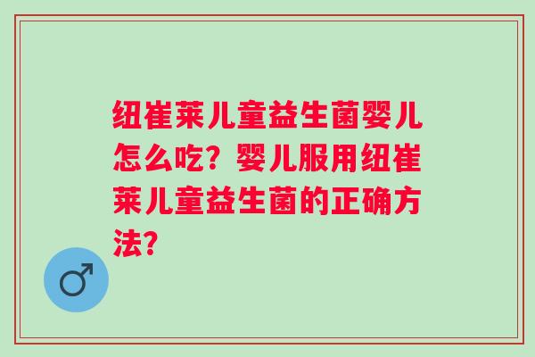 纽崔莱儿童益生菌婴儿怎么吃？婴儿服用纽崔莱儿童益生菌的正确方法？