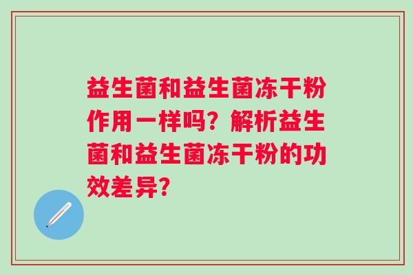 益生菌和益生菌冻干粉作用一样吗？解析益生菌和益生菌冻干粉的功效差异？