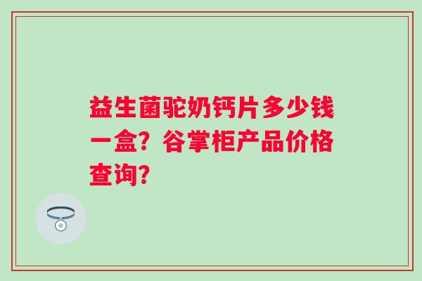 益生菌驼奶钙片多少钱一盒？谷掌柜产品价格查询？