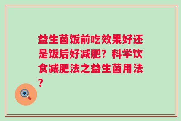 益生菌饭前吃效果好还是饭后好？科学饮食法之益生菌用法？
