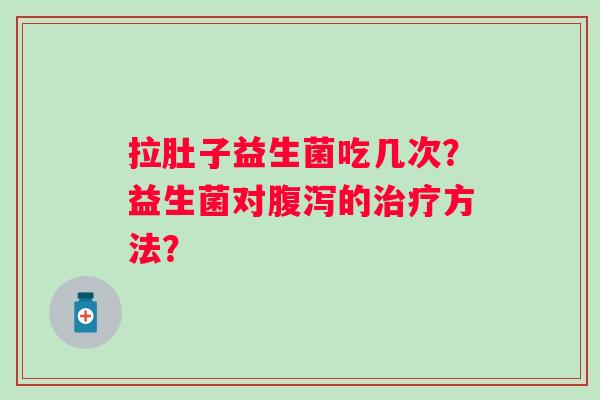 拉肚子益生菌吃几次？益生菌对腹泻的治疗方法？