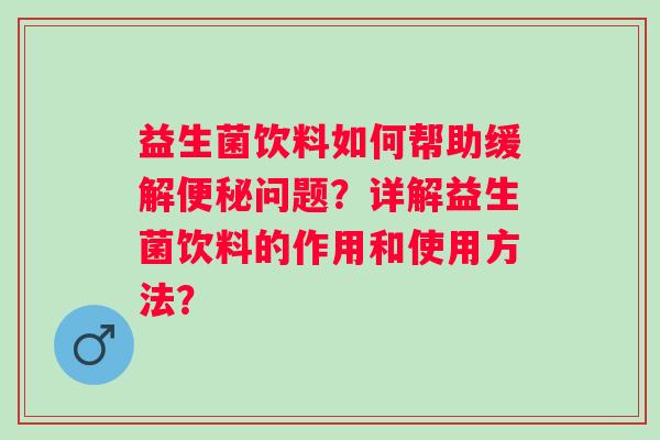 益生菌饮料如何帮助缓解问题？详解益生菌饮料的作用和使用方法？