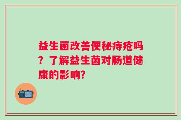 益生菌改善便秘痔疮吗？了解益生菌对肠道健康的影响？