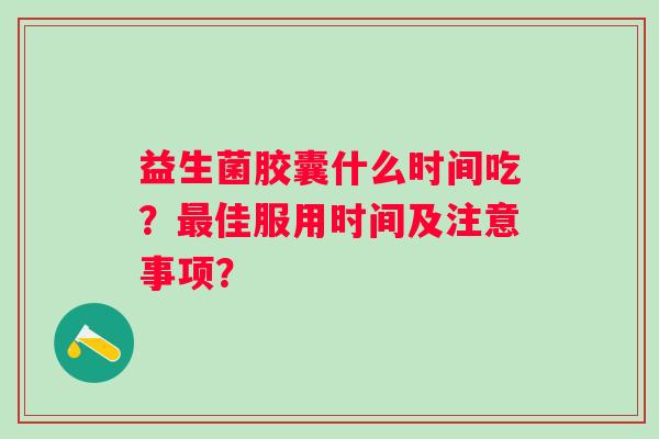 益生菌胶囊什么时间吃？佳服用时间及注意事项？