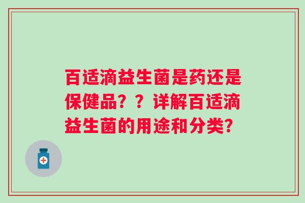 百适滴益生菌是药还是保健品？？详解百适滴益生菌的用途和分类？