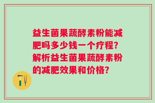 益生菌果蔬酵素粉能吗多少钱一个疗程？解析益生菌果蔬酵素粉的效果和价格？