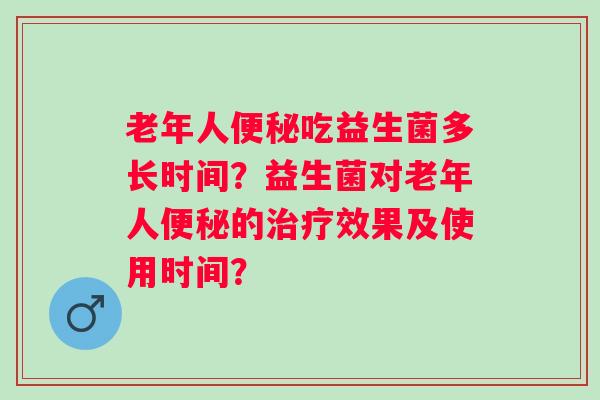 老年人便秘吃益生菌多长时间？益生菌对老年人便秘的治疗效果及使用时间？
