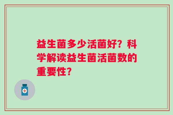 益生菌多少活菌好？科学解读益生菌活菌数的重要性？