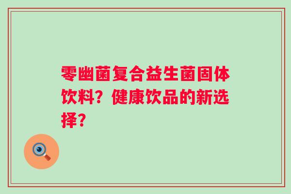 零幽菌复合益生菌固体饮料？健康饮品的新选择？