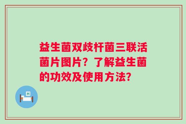 益生菌双歧杆菌三联活菌片图片？了解益生菌的功效及使用方法？