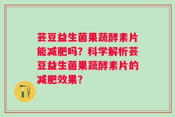 芸豆益生菌果蔬酵素片能减肥吗？科学解析芸豆益生菌果蔬酵素片的减肥效果？