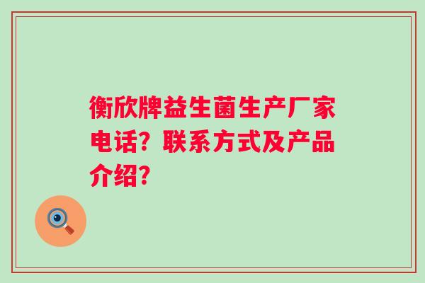 衡欣牌益生菌生产厂家电话？联系方式及产品介绍？
