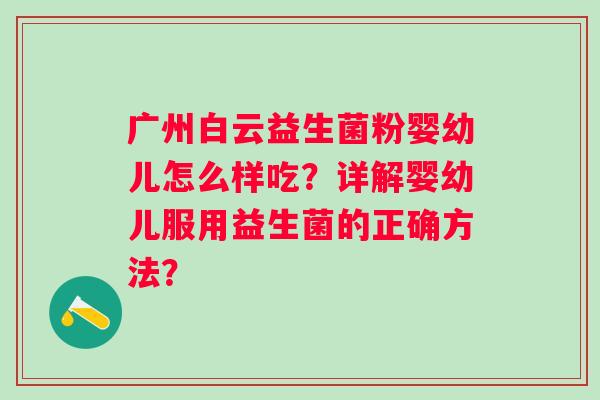 广州白云益生菌粉婴幼儿怎么样吃？详解婴幼儿服用益生菌的正确方法？