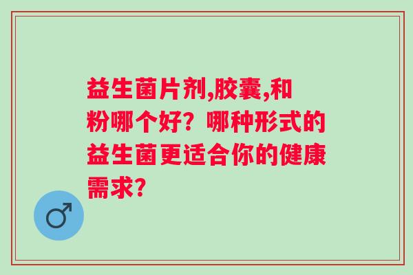 益生菌片剂,胶囊,和粉哪个好？哪种形式的益生菌更适合你的健康需求？