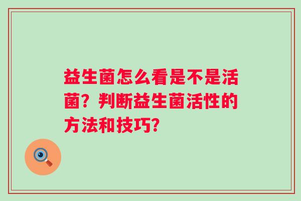 益生菌怎么看是不是活菌？判断益生菌活性的方法和技巧？