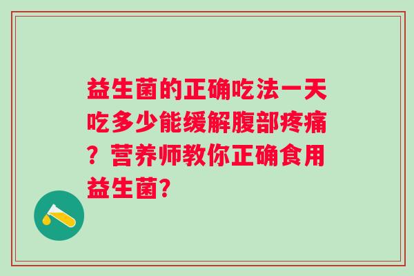 益生菌的正确吃法一天吃多少能缓解腹部？营养师教你正确食用益生菌？