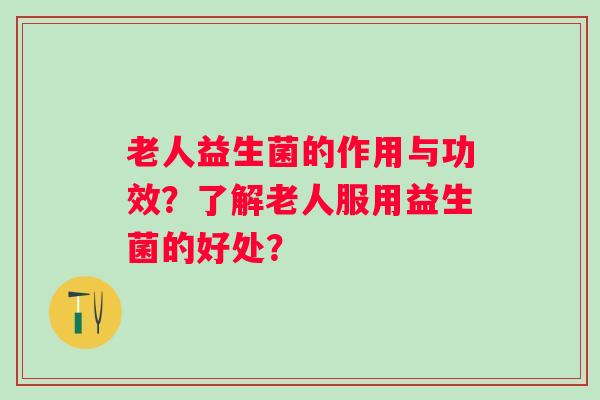 老人益生菌的作用与功效？了解老人服用益生菌的好处？