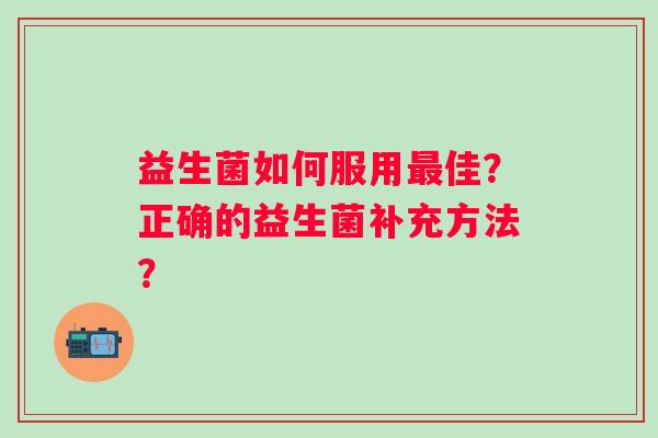 益生菌如何服用佳？正确的益生菌补充方法？