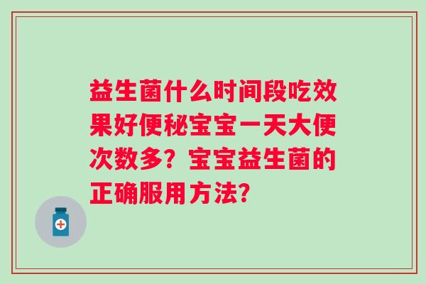 益生菌什么时间段吃效果好便秘宝宝一天大便次数多？宝宝益生菌的正确服用方法？