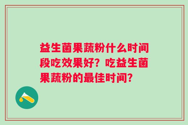 益生菌果蔬粉什么时间段吃效果好？吃益生菌果蔬粉的佳时间？