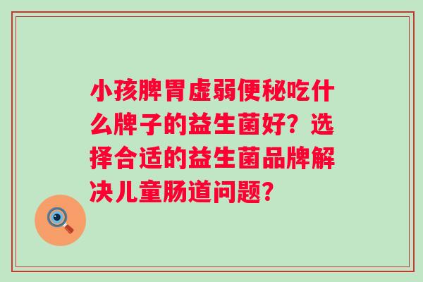 小孩脾胃虚弱便秘吃什么牌子的益生菌好？选择合适的益生菌品牌解决儿童肠道问题？