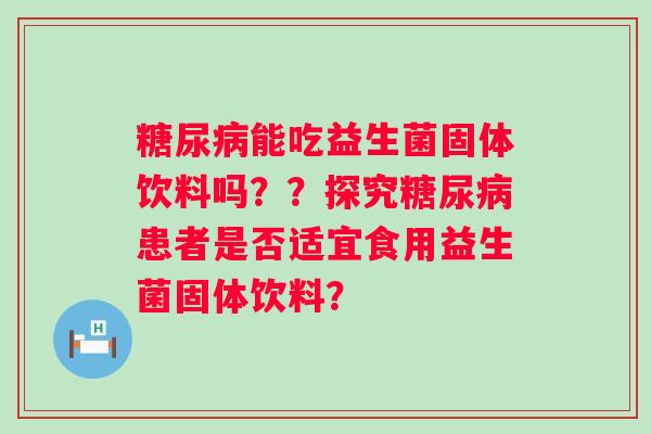 糖尿病能吃益生菌固体饮料吗？？探究糖尿病患者是否适宜食用益生菌固体饮料？