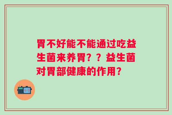 胃不好能不能通过吃益生菌来养胃？？益生菌对胃部健康的作用？