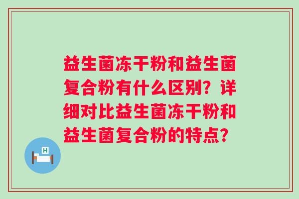 益生菌冻干粉和益生菌复合粉有什么区别？详细对比益生菌冻干粉和益生菌复合粉的特点？