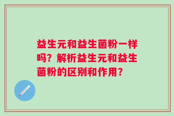 益生元和益生菌粉一样吗？解析益生元和益生菌粉的区别和作用？