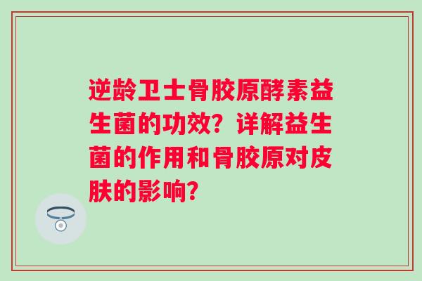 逆龄卫士骨胶原酵素益生菌的功效？详解益生菌的作用和骨胶原对的影响？