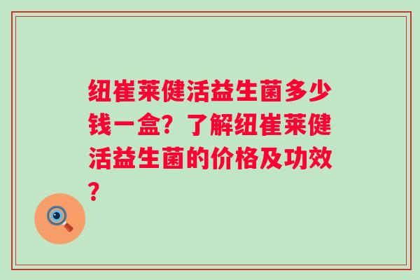 纽崔莱健活益生菌多少钱一盒？了解纽崔莱健活益生菌的价格及功效？