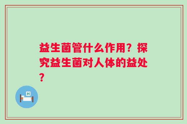 益生菌管什么作用？探究益生菌对人体的益处？