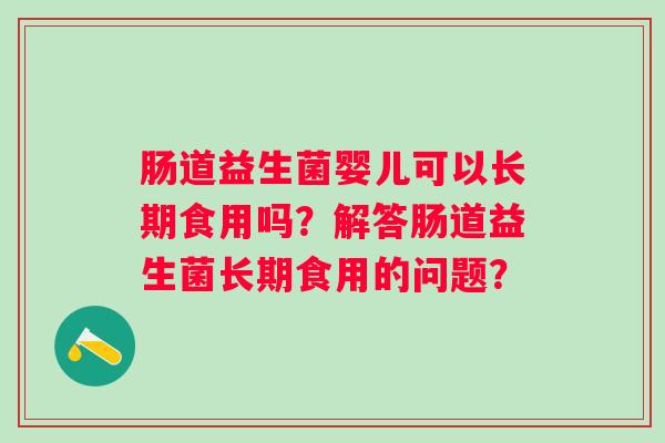 肠道益生菌婴儿可以长期食用吗？解答肠道益生菌长期食用的问题？