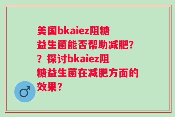 美国bkaiez阻糖益生菌能否帮助减肥？？探讨bkaiez阻糖益生菌在减肥方面的效果？