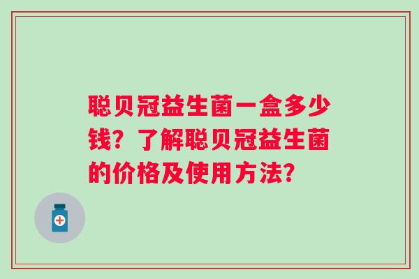 聪贝冠益生菌一盒多少钱？了解聪贝冠益生菌的价格及使用方法？