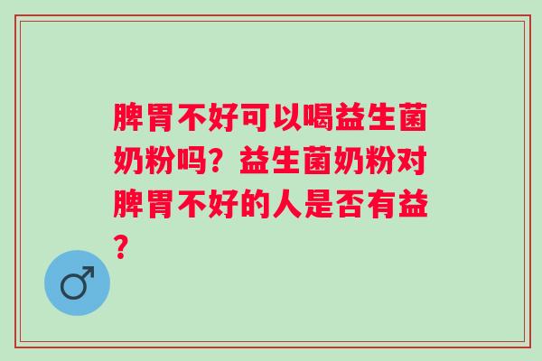 脾胃不好可以喝益生菌奶粉吗？益生菌奶粉对脾胃不好的人是否有益？