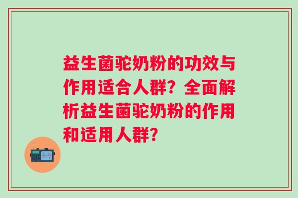 益生菌驼奶粉的功效与作用适合人群？全面解析益生菌驼奶粉的作用和适用人群？