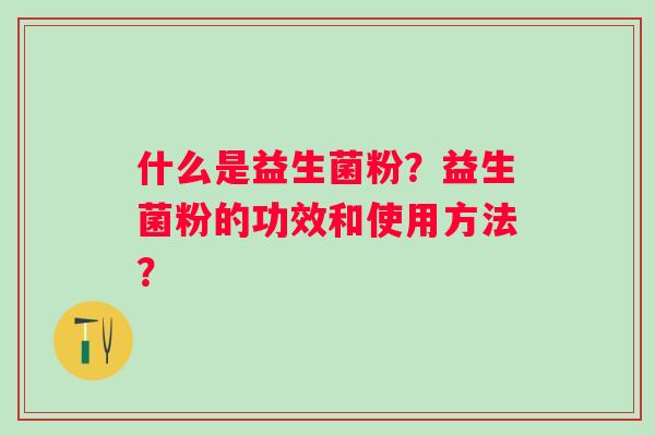 什么是益生菌粉？益生菌粉的功效和使用方法？
