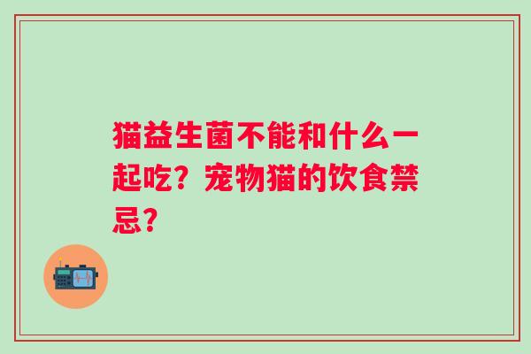 猫益生菌不能和什么一起吃？宠物猫的饮食禁忌？