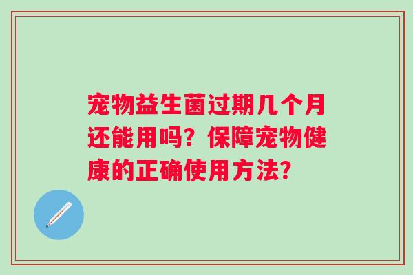 宠物益生菌过期几个月还能用吗？保障宠物健康的正确使用方法？