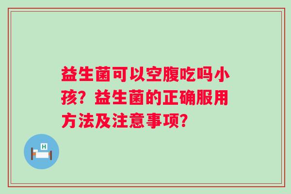 益生菌可以空腹吃吗小孩？益生菌的正确服用方法及注意事项？